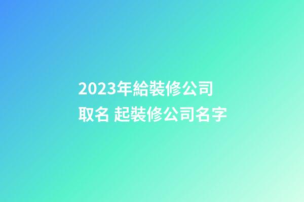 2023年給裝修公司取名 起裝修公司名字-第1張-公司起名-玄機派